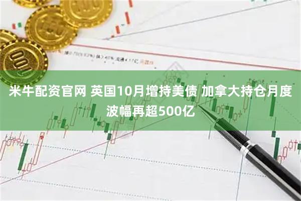 米牛配资官网 英国10月增持美债 加拿大持仓月度波幅再超500亿
