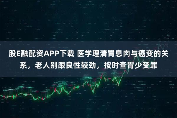 股E融配资APP下载 医学理清胃息肉与癌变的关系，老人别跟良性较劲，按时查胃少受罪