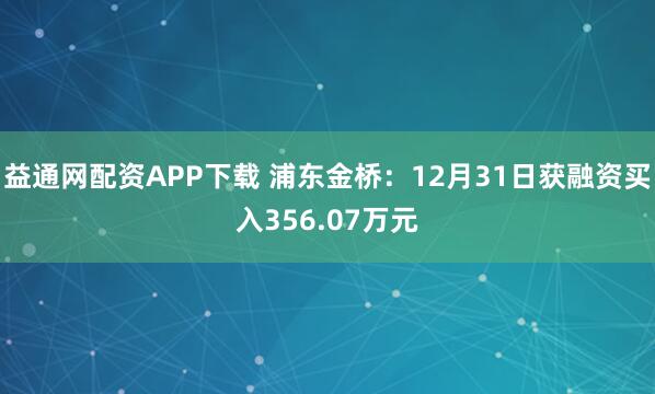 益通网配资APP下载 浦东金桥：12月31日获融资买入356.07万元