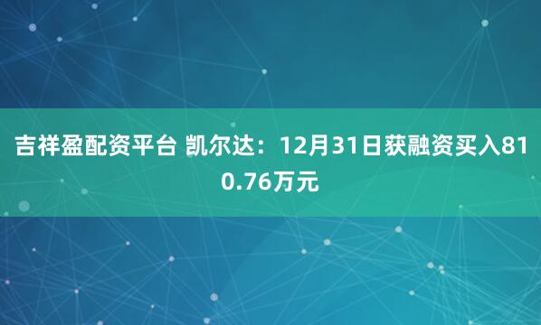 吉祥盈配资平台 凯尔达：12月31日获融资买入810.76万元