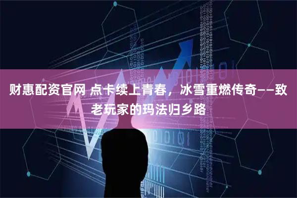 财惠配资官网 点卡续上青春，冰雪重燃传奇——致老玩家的玛法归乡路