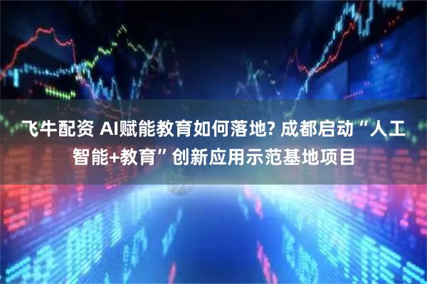 飞牛配资 AI赋能教育如何落地? 成都启动“人工智能+教育”创新应用示范基地项目