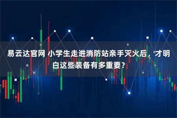 易云达官网 小学生走进消防站亲手灭火后，才明白这些装备有多重要？