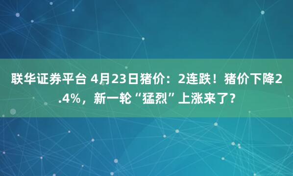联华证券平台 4月23日猪价：2连跌！猪价下降2.4%，新一轮“猛烈”上涨来了？