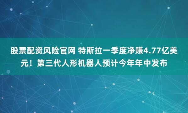 股票配资风险官网 特斯拉一季度净赚4.77亿美元！第三代人形机器人预计今年年中发布