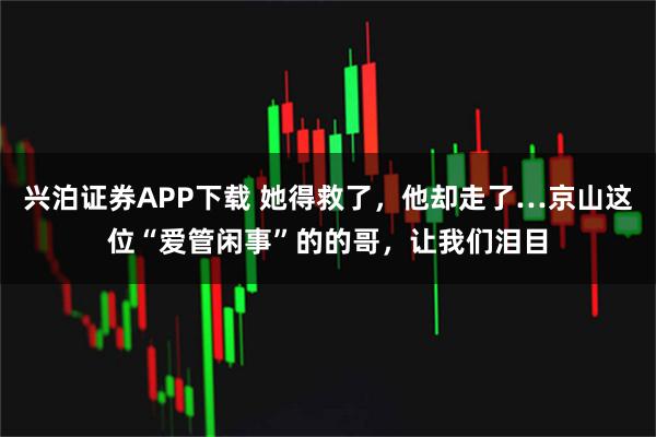 兴泊证券APP下载 她得救了，他却走了…京山这位“爱管闲事”的的哥，让我们泪目