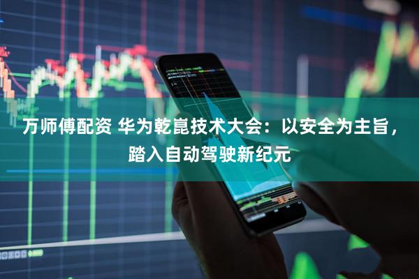 万师傅配资 华为乾崑技术大会：以安全为主旨，踏入自动驾驶新纪元