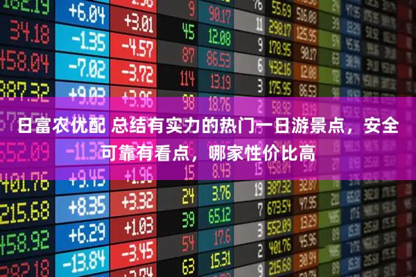 日富农优配 总结有实力的热门一日游景点，安全可靠有看点，哪家性价比高