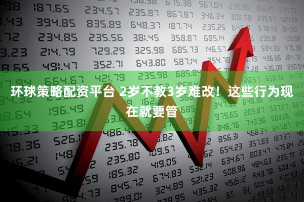 环球策略配资平台 2岁不教3岁难改！这些行为现在就要管