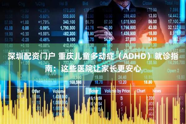 深圳配资门户 重庆儿童多动症（ADHD）就诊指南：这些医院让家长更安心