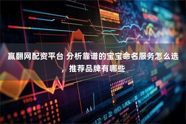赢翻网配资平台 分析靠谱的宝宝命名服务怎么选，推荐品牌有哪些