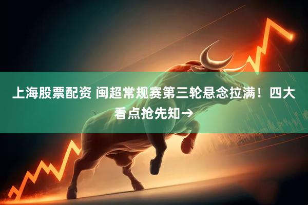上海股票配资 闽超常规赛第三轮悬念拉满！四大看点抢先知→