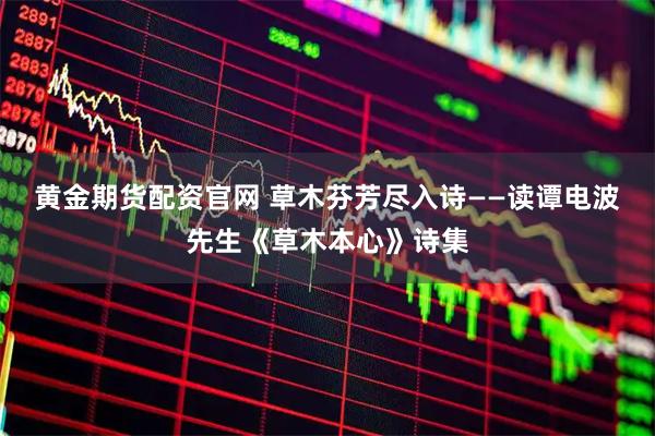 黄金期货配资官网 草木芬芳尽入诗——读谭电波先生《草木本心》诗集