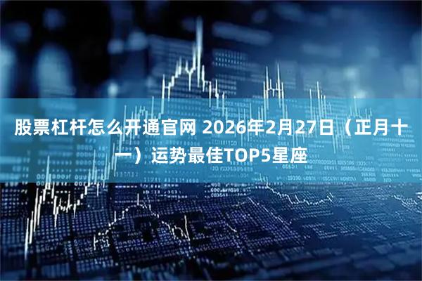 股票杠杆怎么开通官网 2026年2月27日（正月十一）运势最佳TOP5星座