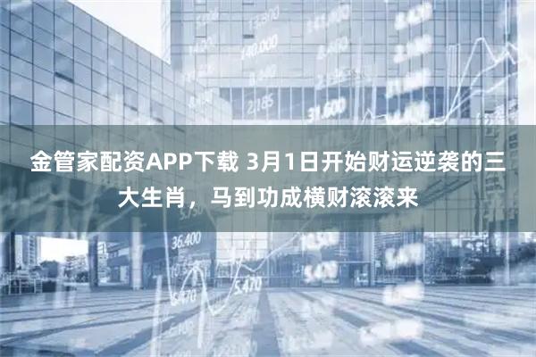 金管家配资APP下载 3月1日开始财运逆袭的三大生肖，马到功成横财滚滚来