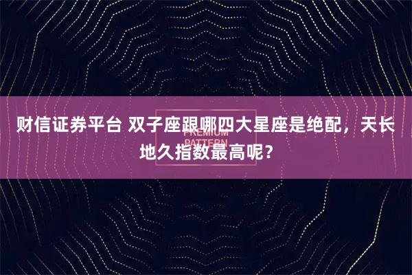 财信证券平台 双子座跟哪四大星座是绝配，天长地久指数最高呢？