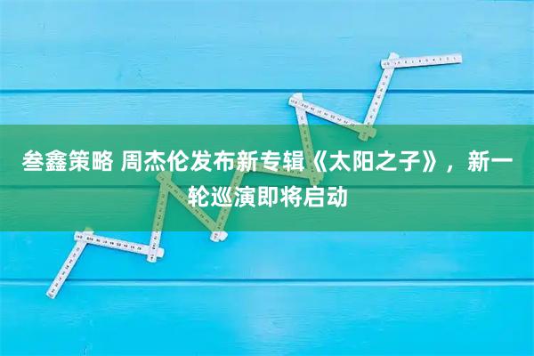叁鑫策略 周杰伦发布新专辑《太阳之子》，新一轮巡演即将启动