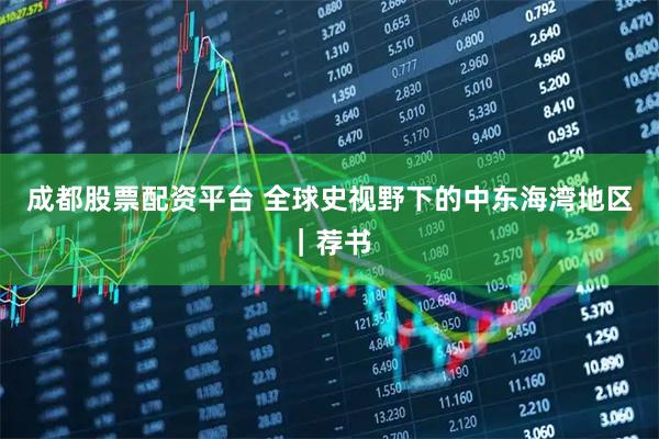 成都股票配资平台 全球史视野下的中东海湾地区｜荐书