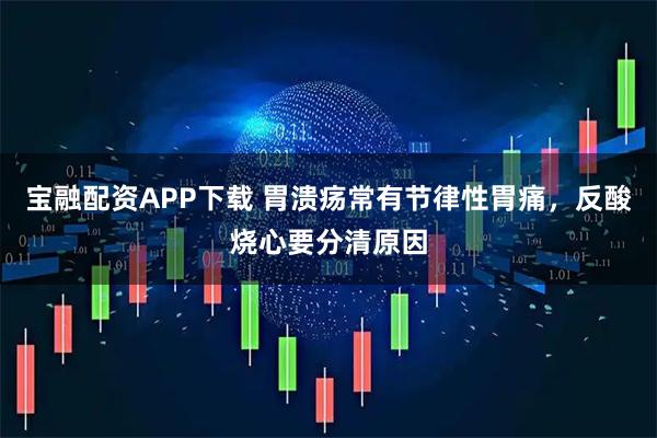 宝融配资APP下载 胃溃疡常有节律性胃痛，反酸烧心要分清原因