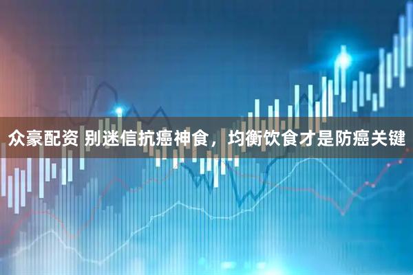 众豪配资 别迷信抗癌神食，均衡饮食才是防癌关键