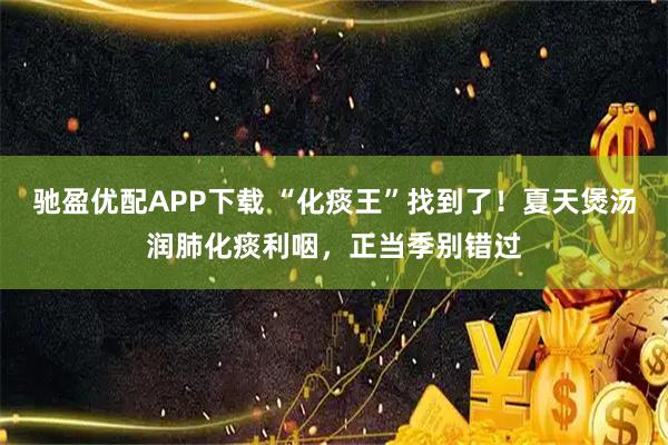 驰盈优配APP下载 “化痰王”找到了！夏天煲汤润肺化痰利咽，正当季别错过