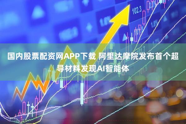国内股票配资网APP下载 阿里达摩院发布首个超导材料发现AI智能体