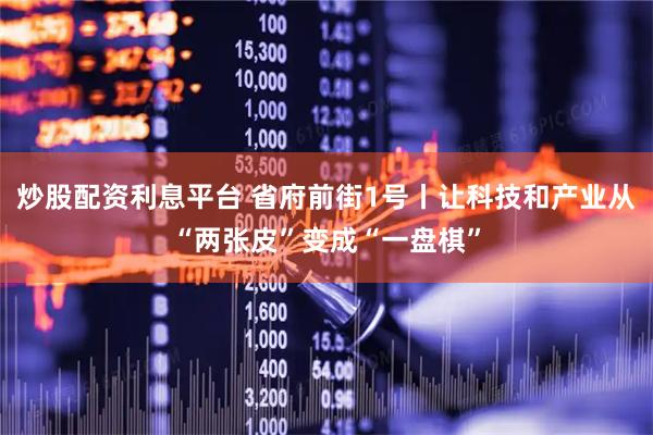炒股配资利息平台 省府前街1号丨让科技和产业从“两张皮”变成“一盘棋”