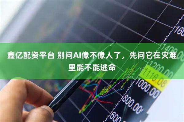 鑫亿配资平台 别问AI像不像人了，先问它在灾难里能不能逃命