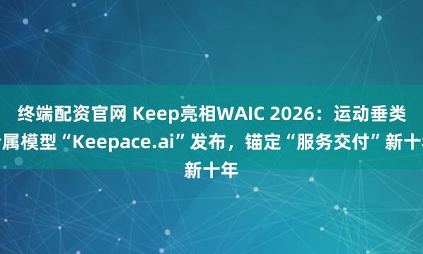 终端配资官网 Keep亮相WAIC 2026:运动垂类专属模型“Keepace.ai”发布,锚定“服务交付”新十年