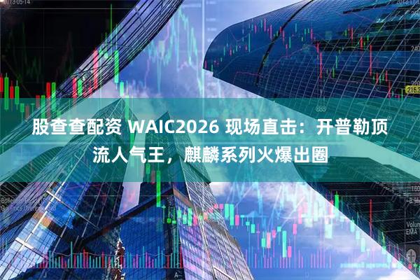 股查查配资 WAIC2026 现场直击:开普勒顶流人气王,麒麟系列火爆出圈