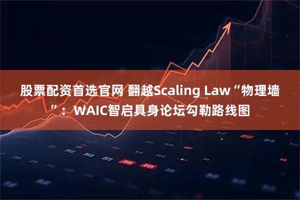 股票配资首选官网 翻越Scaling Law“物理墙”:WAIC智启具身论坛勾勒路线图
