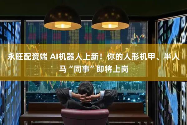 永旺配资端 AI机器人上新!你的人形机甲、半人马“同事”即将上岗
