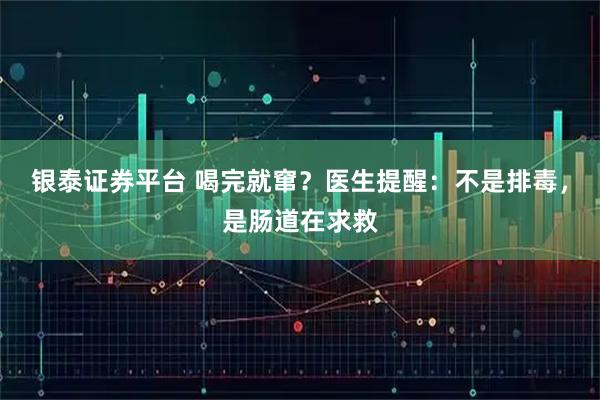 银泰证券平台 喝完就窜？医生提醒：不是排毒，是肠道在求救