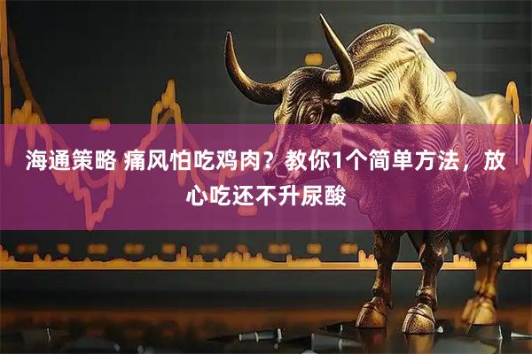 海通策略 痛风怕吃鸡肉？教你1个简单方法，放心吃还不升尿酸