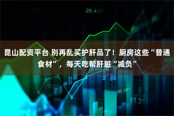 昆山配资平台 别再乱买护肝品了！厨房这些“普通食材”，每天吃帮肝脏“减负”