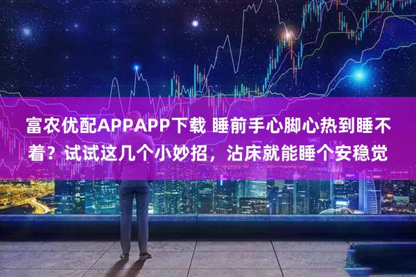 富农优配APPAPP下载 睡前手心脚心热到睡不着？试试这几个小妙招，沾床就能睡个安稳觉